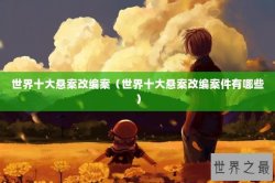 世界十大悬案改编案（世界十大悬案改编案件有哪些）