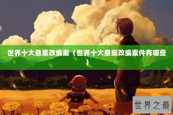 世界十大悬案改编案(世界十大悬案改编案件有哪些) 世界十大悬案改编案(世界十大悬案改编案件有哪些)