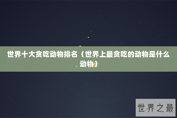 世界十大贪吃动物排名（世界上最贪吃的动物是什么动物）