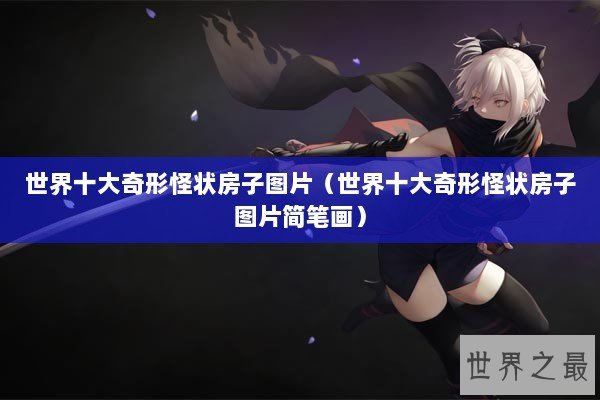 世界十大奇形怪状房子图片（世界十大奇形怪状房子图片简笔画）