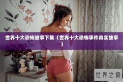 世界十大恐怖故事下集（世界十大恐怖事件真实故事）