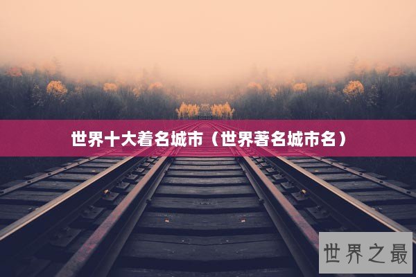 世界十大着名城市（世界著名城市名）