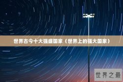 世界古今十大强盛国家（世界上的强大国家）