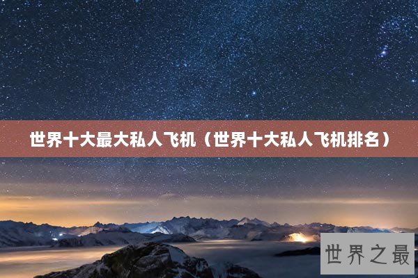 世界十大最大私人飞机（世界十大私人飞机排名）