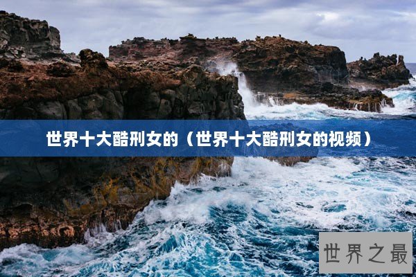 世界十大酷刑女的（世界十大酷刑女的视频）