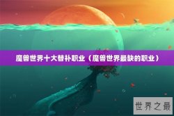 魔兽世界十大替补职业（魔兽世界最缺的职业）