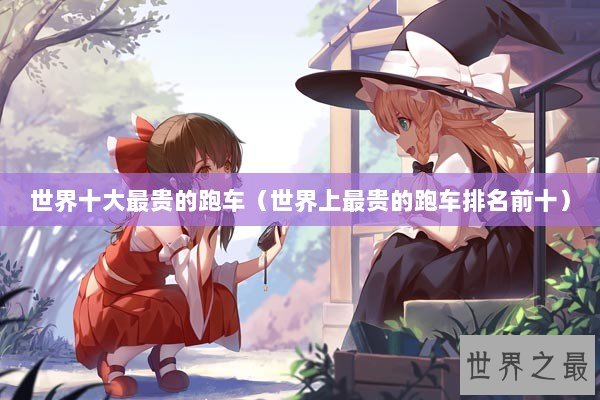 世界十大最贵的跑车（世界上最贵的跑车排名前十）