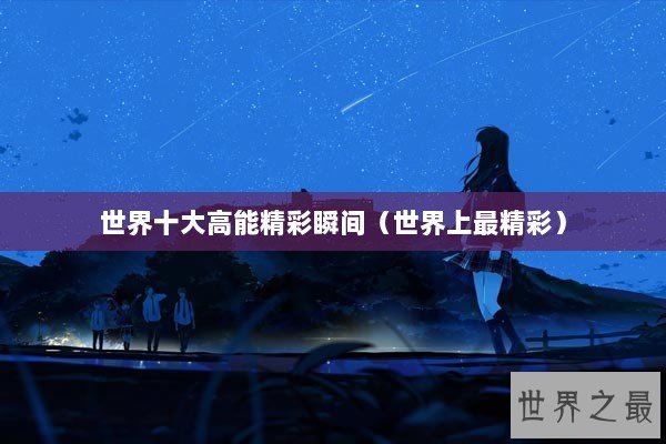 世界十大高能精彩瞬间(世界上最精彩) 世界十大高能精彩瞬间(世界上最精彩)