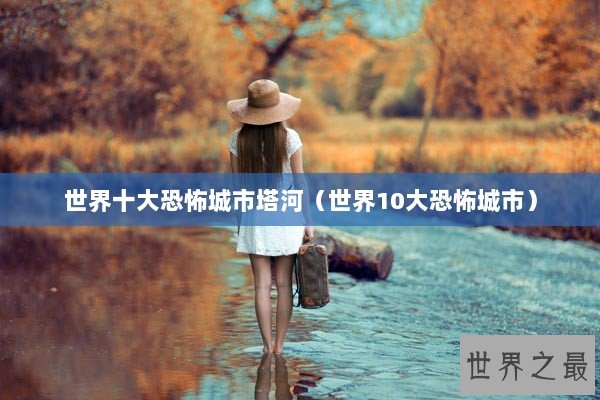 世界十大恐怖城市塔河（世界10大恐怖城市）