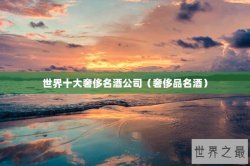 世界十大奢侈名酒公司（奢侈品名酒）