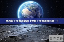 世界前十大奇迹新闻（世界十大奇迹排名第一）