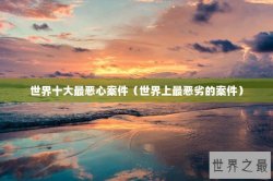 世界十大最恶心案件（世界上最恶劣的案件）