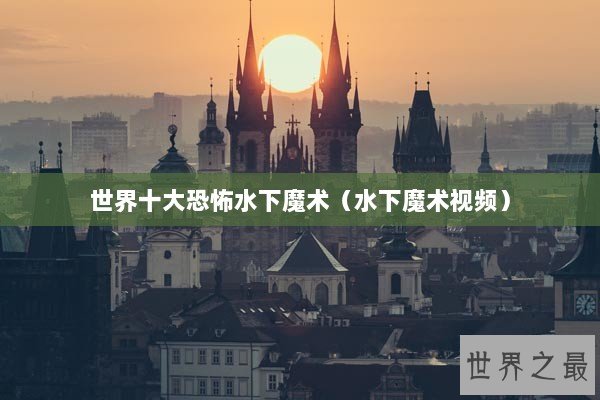 世界十大恐怖水下魔术（水下魔术视频）