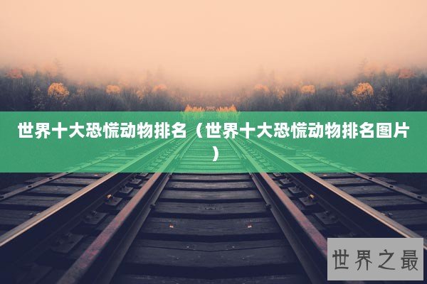 世界十大恐慌动物排名（世界十大恐慌动物排名图片）