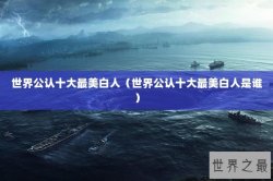 世界公认十大最美白人（世界公认十大最美白人是谁）