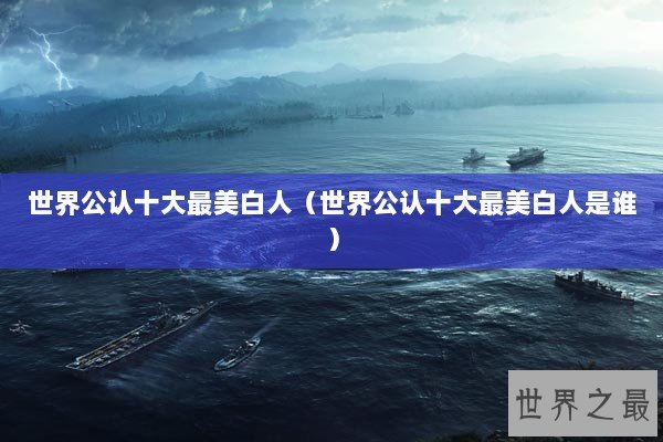 世界公认十大最美白人（世界公认十大最美白人是谁）