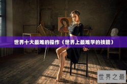 世界十大最难的操作（世界上最难学的技能）