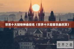 世界十大轻快神曲排名（世界十大轻音乐曲欣赏）