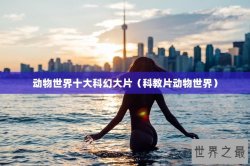 动物世界十大科幻大片（科教片动物世界）