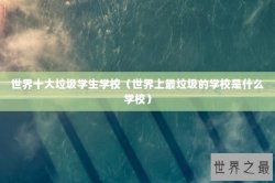 世界十大垃圾学生学校（世界上最垃圾的学校是什么学校）
