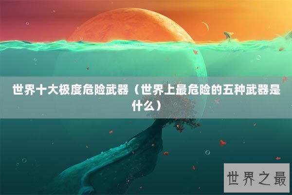 世界十大极度危险武器（世界上最危险的五种武器是什么）