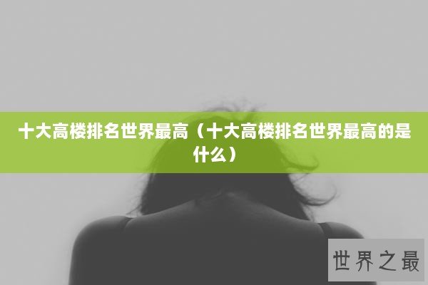 十大高楼排名世界最高（十大高楼排名世界最高的是什么）