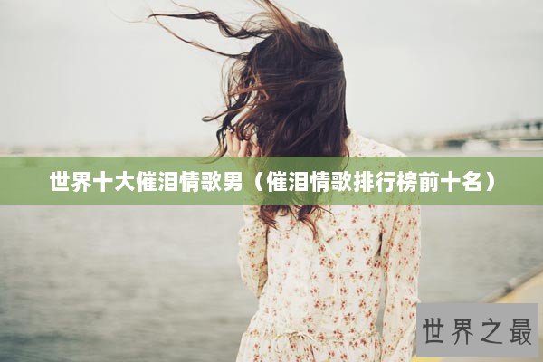世界十大催泪情歌男（催泪情歌排行榜前十名）