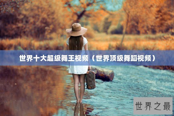 世界十大超级舞王视频（世界顶级舞蹈视频）