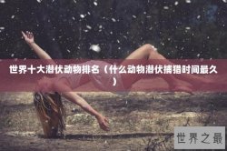 世界十大潜伏动物排名（什么动物潜伏捕猎时间最久）