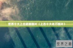 世界十大上古武器图片（上古十大名刀图片）