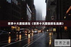 世界十大度假房车（世界十大度假房车品牌）