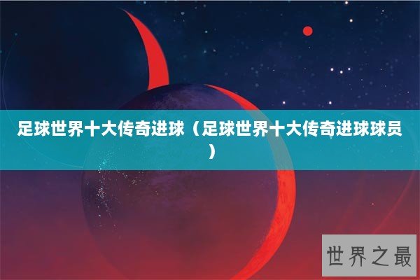 足球世界十大传奇进球（足球世界十大传奇进球球员）