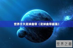 世界十大足球盘带（足球盘带最强）