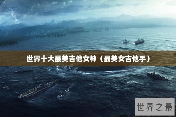 世界十大最美吉他女神（最美女吉他手）