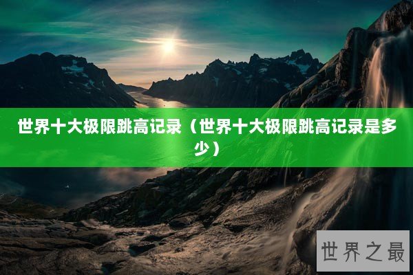 世界十大极限跳高记录（世界十大极限跳高记录是多少）