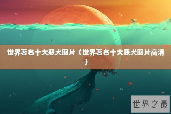 世界著名十大恶犬图片（世界著名十大恶犬图片高清）