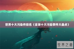 世界十大污染件排名（全球十大污染事件大盘点）