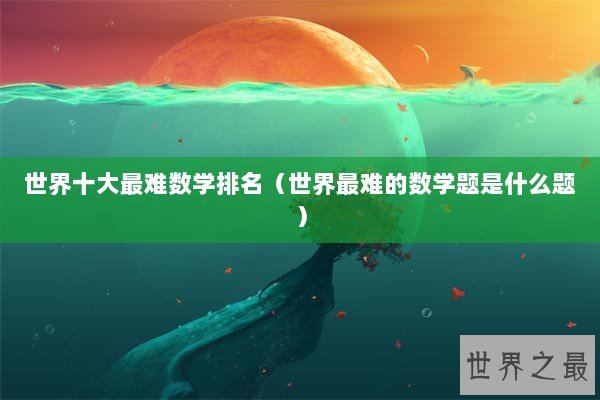 世界十大最难数学排名（世界最难的数学题是什么题）
