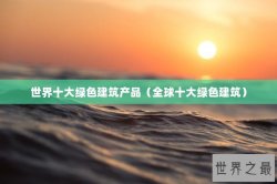 世界十大绿色建筑产品（全球十大绿色建筑）