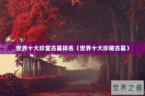 世界十大珍宝古墓排名（世界十大珍稀古墓）