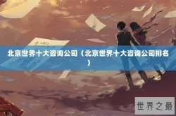 北京世界十大咨询公司（北京世界十大咨询公司排名）