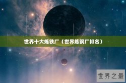 世界十大炼铁厂（世界炼钢厂排名）