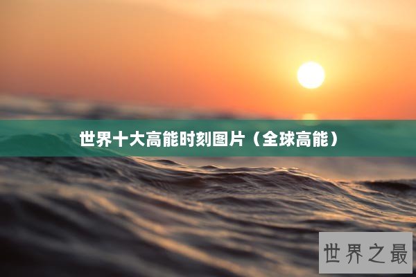 世界十大高能时刻图片（全球高能）