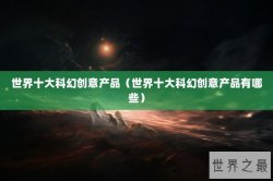 世界十大科幻创意产品（世界十大科幻创意产品有哪些）