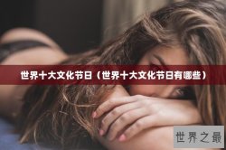 世界十大文化节日（世界十大文化节日有哪些）