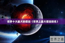 世界十大最大的煤田（世界上最大煤田排名）