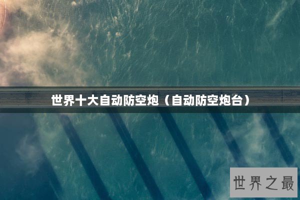 世界十大自动防空炮（自动防空炮台）