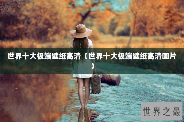 世界十大极端壁纸高清（世界十大极端壁纸高清图片）