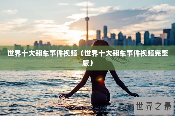 世界十大翻车事件视频（世界十大翻车事件视频完整版）