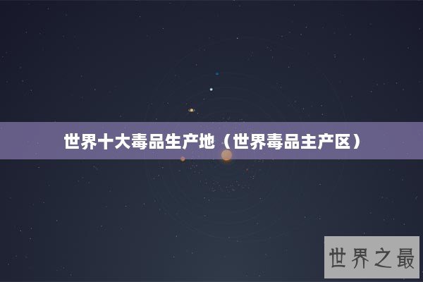 世界十大毒品生产地（世界毒品主产区）